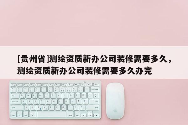 [貴州省]測(cè)繪資質(zhì)新辦公司裝修需要多久，測(cè)繪資質(zhì)新辦公司裝修需要多久辦完