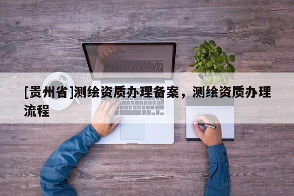 [貴州省]測繪資質(zhì)辦理備案，測繪資質(zhì)辦理流程