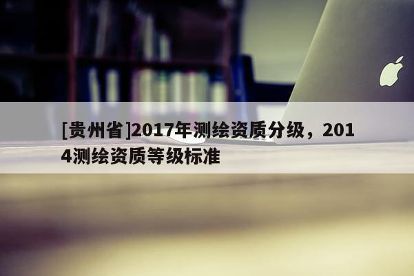 [貴州省]2017年測繪資質分級，2014測繪資質等級標準