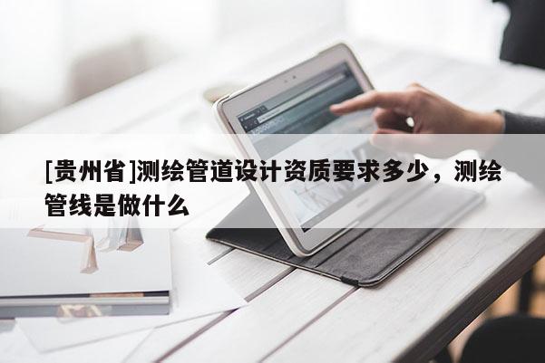 [貴州省]測繪管道設(shè)計(jì)資質(zhì)要求多少，測繪管線是做什么
