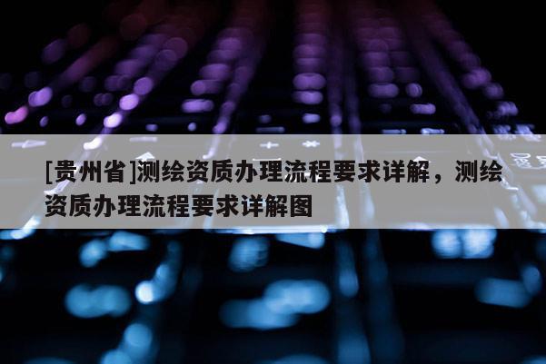 [貴州省]測繪資質(zhì)辦理流程要求詳解，測繪資質(zhì)辦理流程要求詳解圖