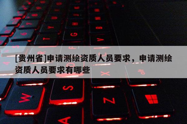 [貴州省]申請測繪資質(zhì)人員要求，申請測繪資質(zhì)人員要求有哪些