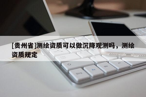 [貴州省]測繪資質(zhì)可以做沉降觀測嗎，測繪資質(zhì)規(guī)定