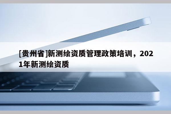 [貴州省]新測繪資質(zhì)管理政策培訓(xùn)，2021年新測繪資質(zhì)