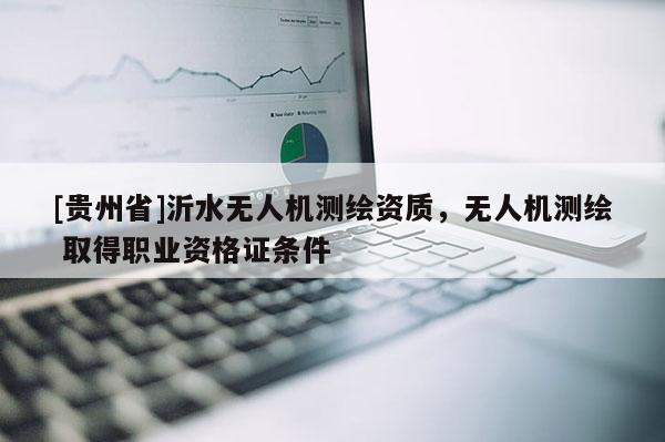 [貴州省]沂水無人機(jī)測繪資質(zhì)，無人機(jī)測繪 取得職業(yè)資格證條件