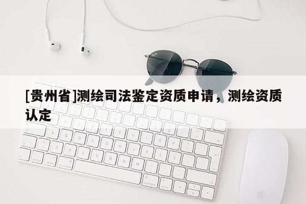 [貴州省]測(cè)繪司法鑒定資質(zhì)申請(qǐng)，測(cè)繪資質(zhì)認(rèn)定