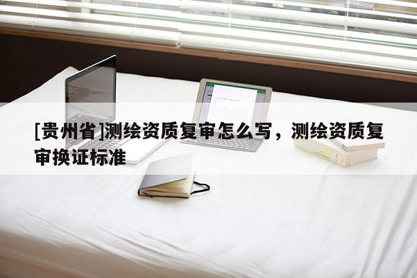 [貴州省]測繪資質(zhì)復(fù)審怎么寫，測繪資質(zhì)復(fù)審換證標準