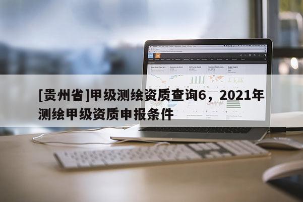 [貴州省]甲級(jí)測(cè)繪資質(zhì)查詢6，2021年測(cè)繪甲級(jí)資質(zhì)申報(bào)條件