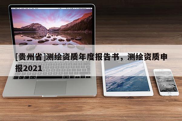 [貴州省]測繪資質(zhì)年度報告書，測繪資質(zhì)申報2021