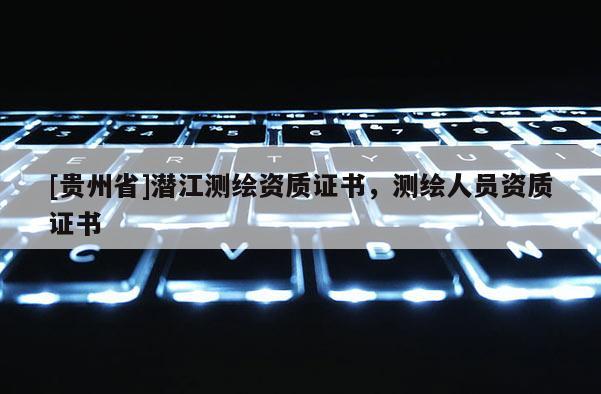 [貴州省]潛江測(cè)繪資質(zhì)證書，測(cè)繪人員資質(zhì)證書