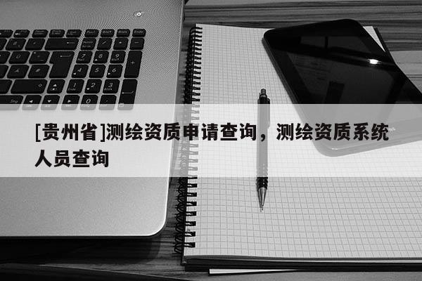 [貴州省]測繪資質(zhì)申請查詢，測繪資質(zhì)系統(tǒng)人員查詢