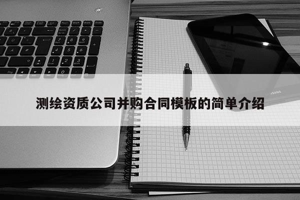 測繪資質(zhì)公司并購合同模板的簡單介紹