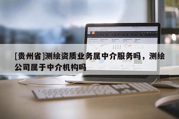 [貴州省]測繪資質(zhì)業(yè)務(wù)屬中介服務(wù)嗎，測繪公司屬于中介機(jī)構(gòu)嗎