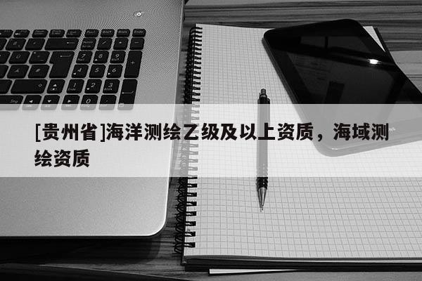 [貴州省]海洋測(cè)繪乙級(jí)及以上資質(zhì)，海域測(cè)繪資質(zhì)