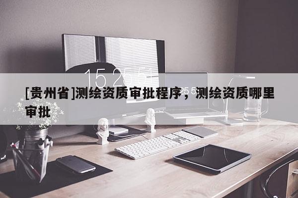 [貴州省]測繪資質(zhì)審批程序，測繪資質(zhì)哪里審批