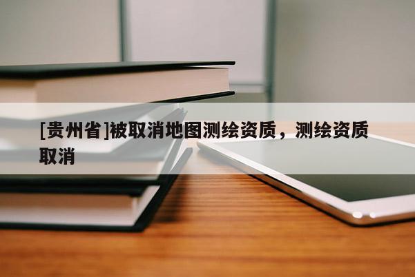 [貴州省]被取消地圖測(cè)繪資質(zhì)，測(cè)繪資質(zhì) 取消