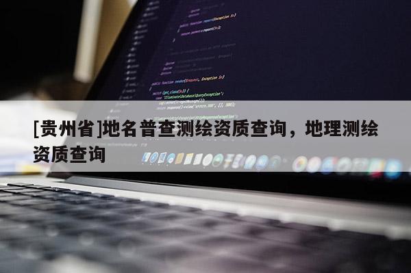 [貴州省]地名普查測繪資質查詢，地理測繪資質查詢
