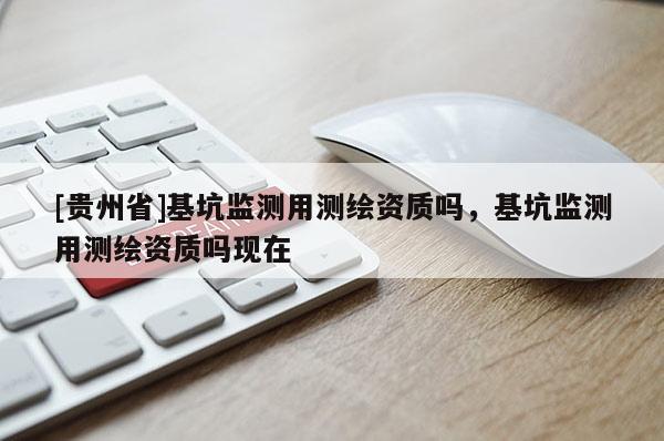 [貴州省]基坑監(jiān)測用測繪資質(zhì)嗎，基坑監(jiān)測用測繪資質(zhì)嗎現(xiàn)在