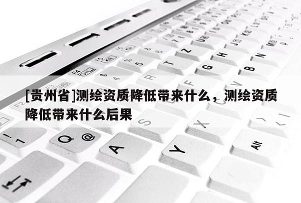 [貴州省]測(cè)繪資質(zhì)降低帶來什么，測(cè)繪資質(zhì)降低帶來什么后果
