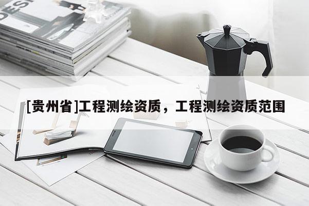 [貴州省]工程測繪資質(zhì)，工程測繪資質(zhì)范圍