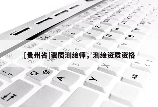 [貴州省]資質(zhì)測繪師，測繪資質(zhì)資格