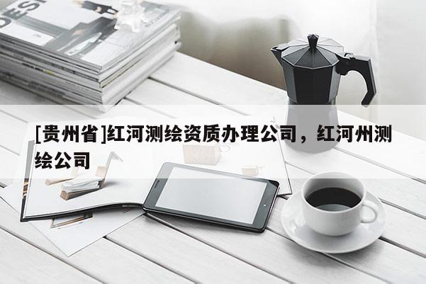 [貴州省]紅河測繪資質(zhì)辦理公司，紅河州測繪公司