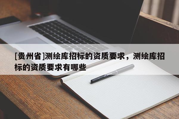 [貴州省]測繪庫招標的資質(zhì)要求，測繪庫招標的資質(zhì)要求有哪些