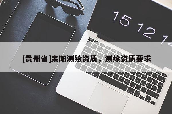 [貴州省]耒陽(yáng)測(cè)繪資質(zhì)，測(cè)繪資質(zhì)要求