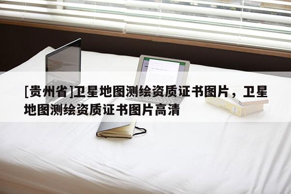 [貴州省]衛(wèi)星地圖測繪資質(zhì)證書圖片，衛(wèi)星地圖測繪資質(zhì)證書圖片高清