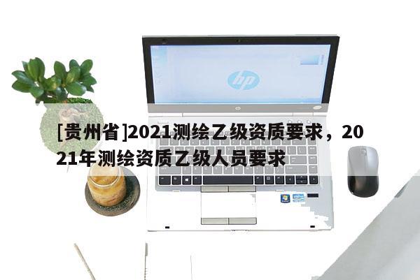 [貴州省]2021測繪乙級資質要求，2021年測繪資質乙級人員要求