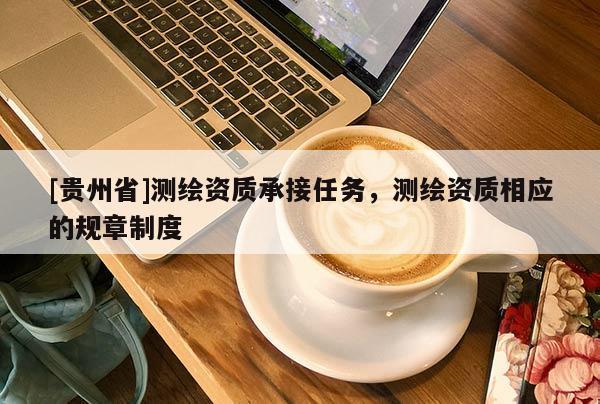[貴州省]測繪資質(zhì)承接任務(wù)，測繪資質(zhì)相應(yīng)的規(guī)章制度