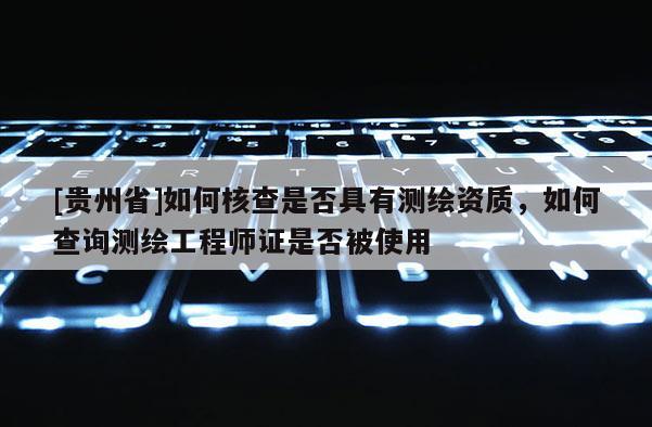 [貴州省]如何核查是否具有測繪資質，如何查詢測繪工程師證是否被使用