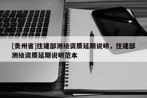 [貴州省]住建部測(cè)繪資質(zhì)延期說(shuō)明，住建部測(cè)繪資質(zhì)延期說(shuō)明范本