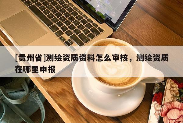 [貴州省]測繪資質資料怎么審核，測繪資質在哪里申報