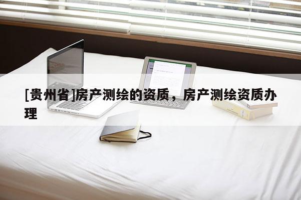 [貴州省]房產(chǎn)測繪的資質(zhì)，房產(chǎn)測繪資質(zhì)辦理
