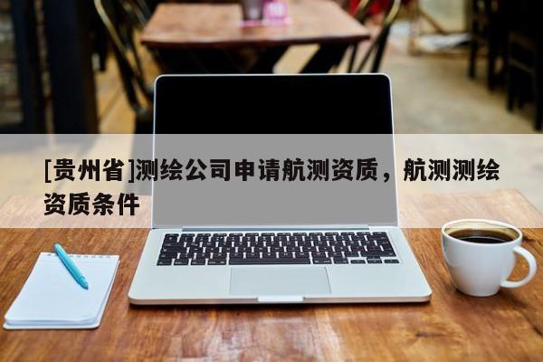 [貴州省]測繪公司申請航測資質(zhì)，航測測繪資質(zhì)條件