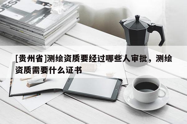 [貴州省]測繪資質(zhì)要經(jīng)過哪些人審批，測繪資質(zhì)需要什么證書