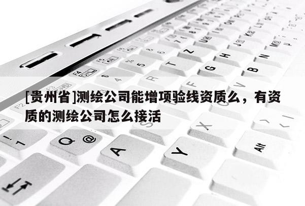[貴州省]測(cè)繪公司能增項(xiàng)驗(yàn)線資質(zhì)么，有資質(zhì)的測(cè)繪公司怎么接活
