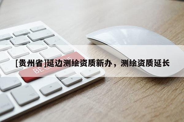 [貴州省]延邊測繪資質(zhì)新辦，測繪資質(zhì)延長
