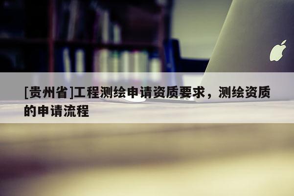 [貴州省]工程測繪申請資質(zhì)要求，測繪資質(zhì)的申請流程