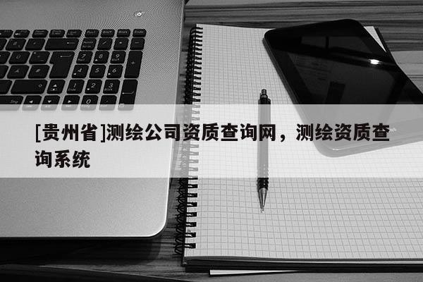 [貴州省]測(cè)繪公司資質(zhì)查詢網(wǎng)，測(cè)繪資質(zhì)查詢系統(tǒng)