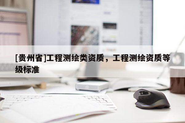 [貴州省]工程測繪類資質(zhì)，工程測繪資質(zhì)等級標(biāo)準(zhǔn)