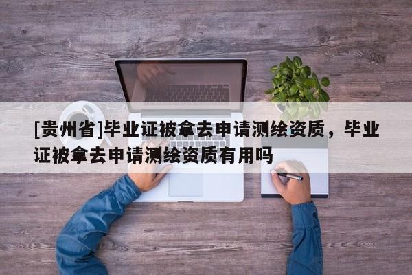 [貴州省]畢業(yè)證被拿去申請(qǐng)測(cè)繪資質(zhì)，畢業(yè)證被拿去申請(qǐng)測(cè)繪資質(zhì)有用嗎