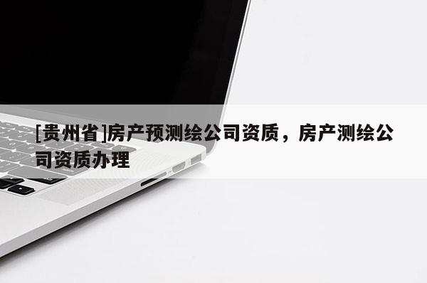 [貴州省]房產(chǎn)預測繪公司資質(zhì)，房產(chǎn)測繪公司資質(zhì)辦理