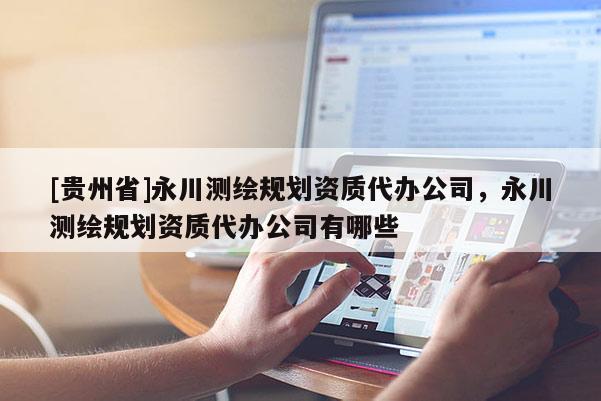 [貴州省]永川測(cè)繪規(guī)劃資質(zhì)代辦公司，永川測(cè)繪規(guī)劃資質(zhì)代辦公司有哪些