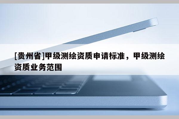 [貴州省]甲級(jí)測(cè)繪資質(zhì)申請(qǐng)標(biāo)準(zhǔn)，甲級(jí)測(cè)繪資質(zhì)業(yè)務(wù)范圍
