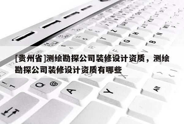 [貴州省]測繪勘探公司裝修設(shè)計資質(zhì)，測繪勘探公司裝修設(shè)計資質(zhì)有哪些