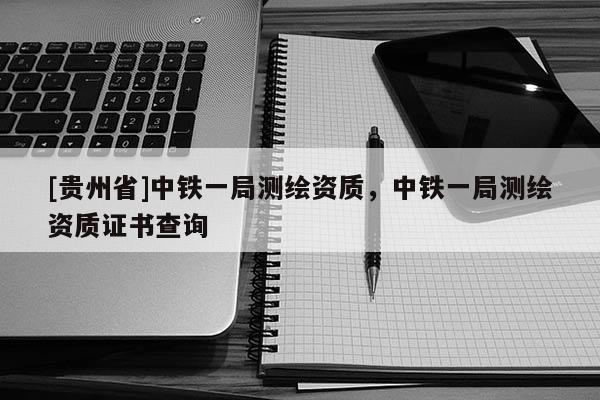 [貴州省]中鐵一局測繪資質(zhì)，中鐵一局測繪資質(zhì)證書查詢