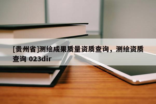 [貴州省]測(cè)繪成果質(zhì)量資質(zhì)查詢，測(cè)繪資質(zhì)查詢 023dir