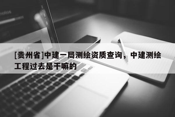 [貴州省]中建一局測繪資質(zhì)查詢，中建測繪工程過去是干嘛的